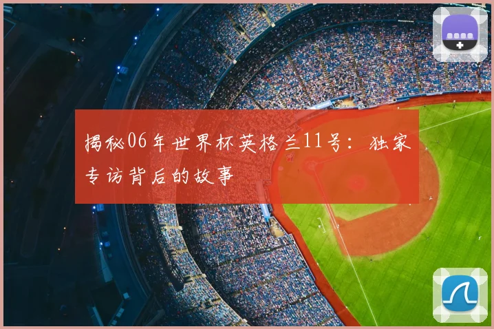 揭秘06年世界杯英格兰11号：独家专访背后的故事