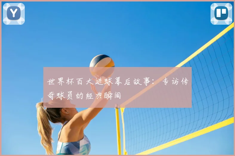 世界杯百大进球幕后故事:专访传奇球员的经典瞬间