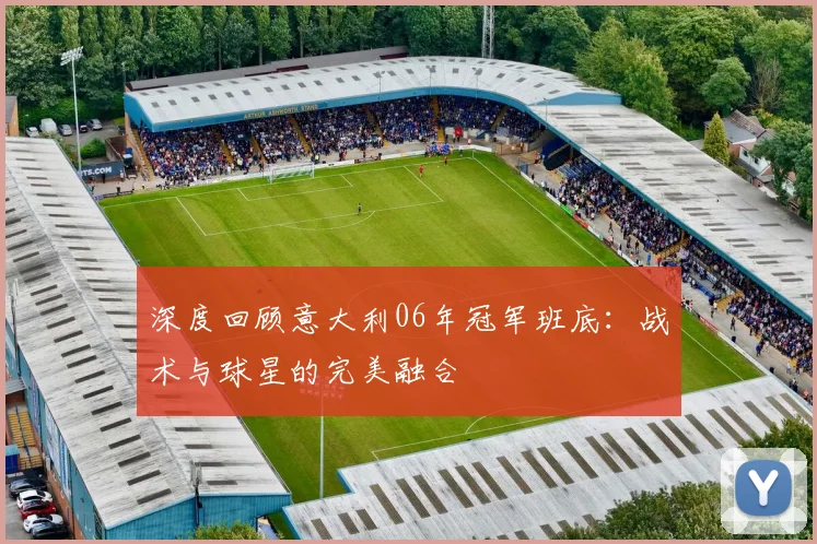 深度回顾意大利06年冠军班底：战术与球星的完美融合
