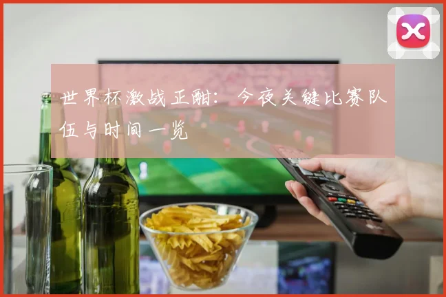 世界杯激战正酣:今夜关键比赛队伍与时间一览