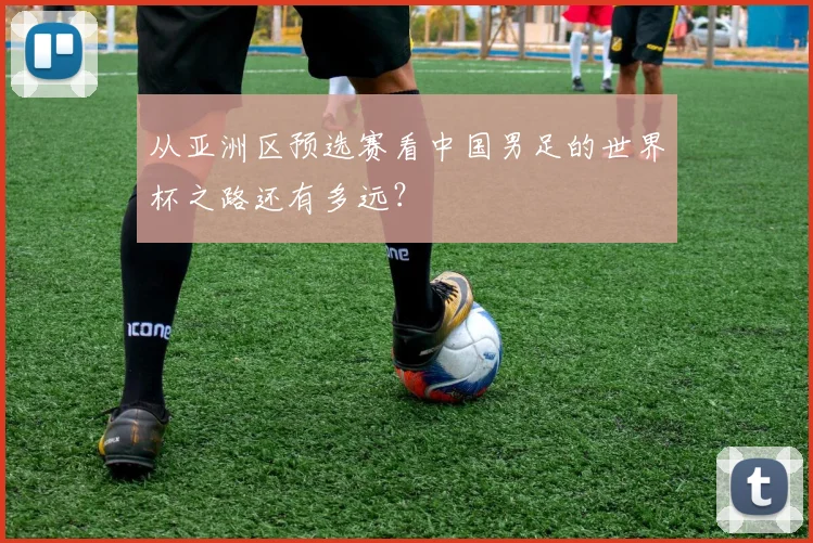 从亚洲区预选赛看中国男足的世界杯之路还有多远？