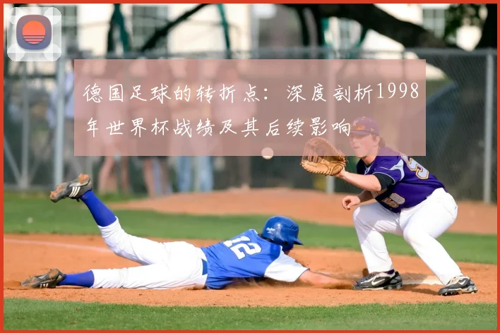 德国足球的转折点:深度剖析1998年世界杯战绩及其后续影响