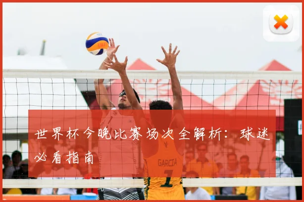 世界杯今晚比赛场次全解析：球迷必看指南