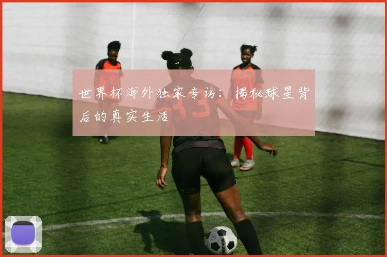 世界杯海外独家专访:揭秘球星背后的真实生活