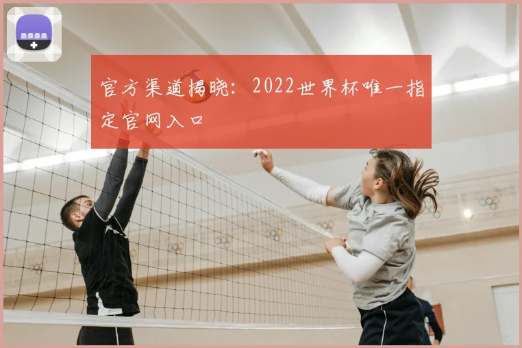 官方渠道揭晓:2022世界杯唯一指定官网入口