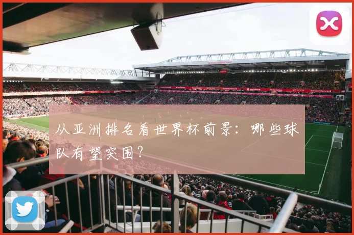 从亚洲排名看世界杯前景：哪些球队有望突围？