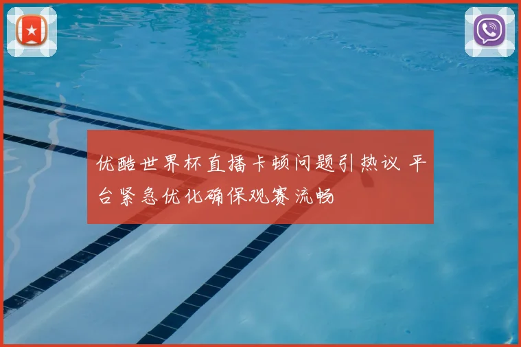 优酷世界杯直播卡顿问题引热议 平台紧急优化确保观赛流畅