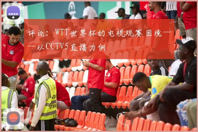 评论：WTT世界杯的电视观赛困境——以CCTV5直播为例