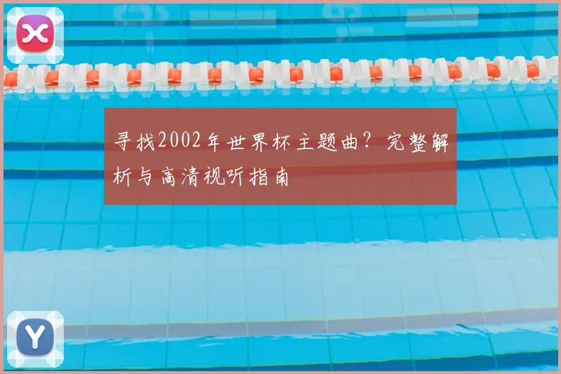 寻找2002年世界杯主题曲？完整解析与高清视听指南