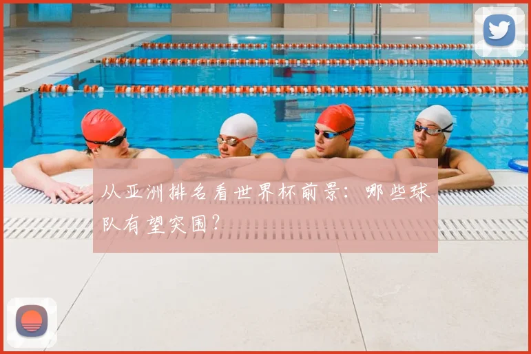 从亚洲排名看世界杯前景：哪些球队有望突围？