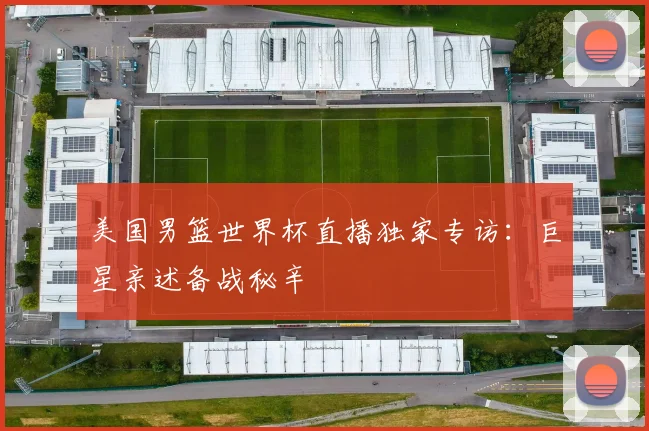 美国男篮世界杯直播独家专访:巨星亲述备战秘辛