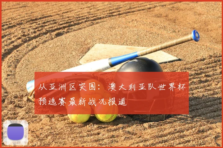 从亚洲区突围：澳大利亚队世界杯预选赛最新战况报道