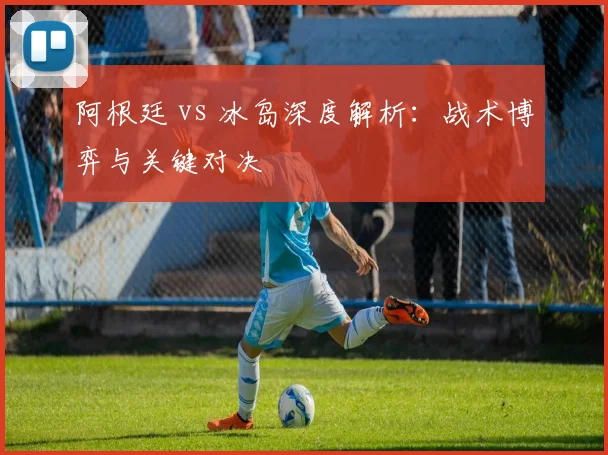 阿根廷 vs 冰岛深度解析：战术博弈与关键对决