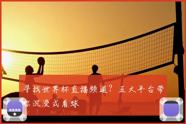 寻找世界杯直播频道？五大平台带你沉浸式看球