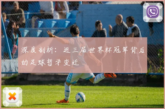 深度剖析：近三届世界杯冠军背后的足球哲学变迁