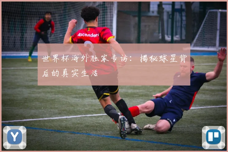 世界杯海外独家专访：揭秘球星背后的真实生活