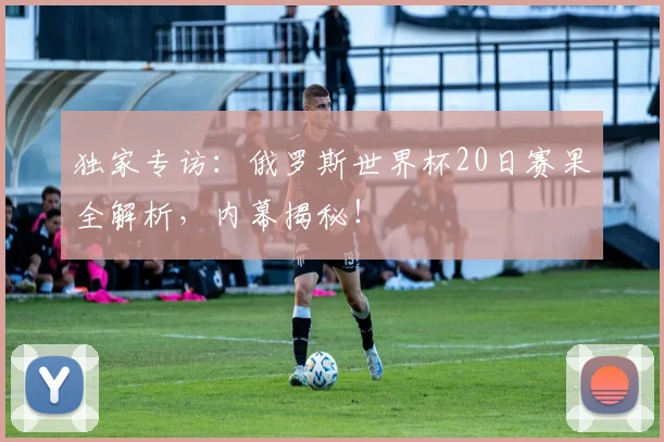 独家专访:俄罗斯世界杯20日赛果全解析,内幕揭秘!
