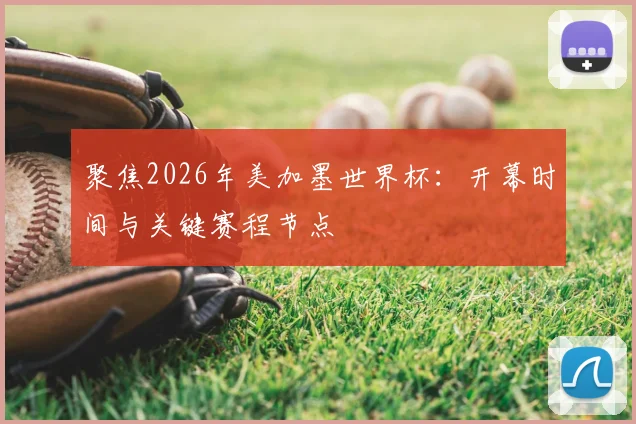 聚焦2026年美加墨世界杯：开幕时间与关键赛程节点