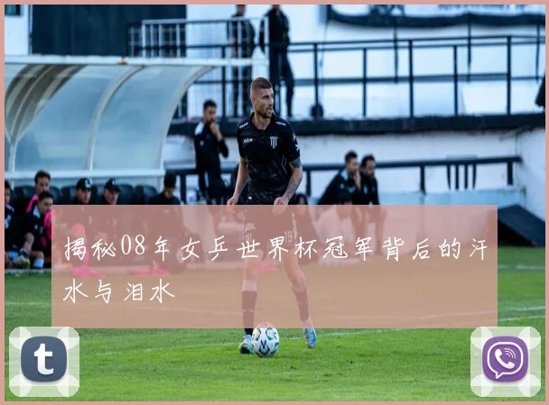 揭秘08年女乒世界杯冠军背后的汗水与泪水