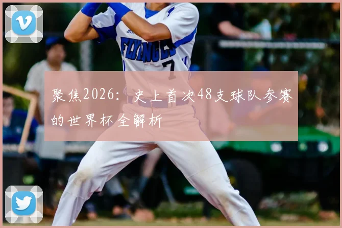 聚焦2026：史上首次48支球队参赛的世界杯全解析