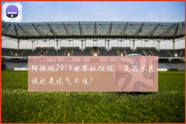 阿根廷2018世界杯征程：是战术失误还是运气不佳？