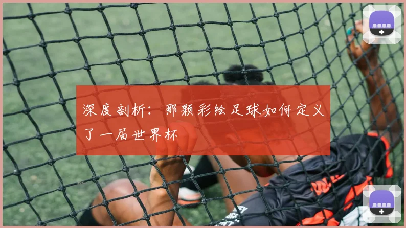 深度剖析：那颗彩绘足球如何定义了一届世界杯