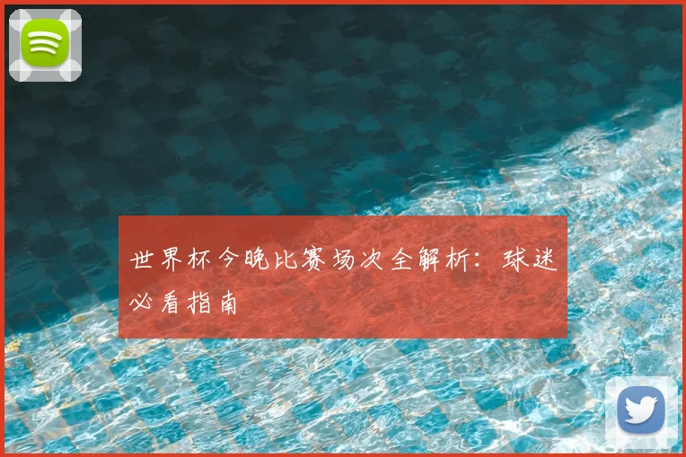 世界杯今晚比赛场次全解析:球迷必看指南
