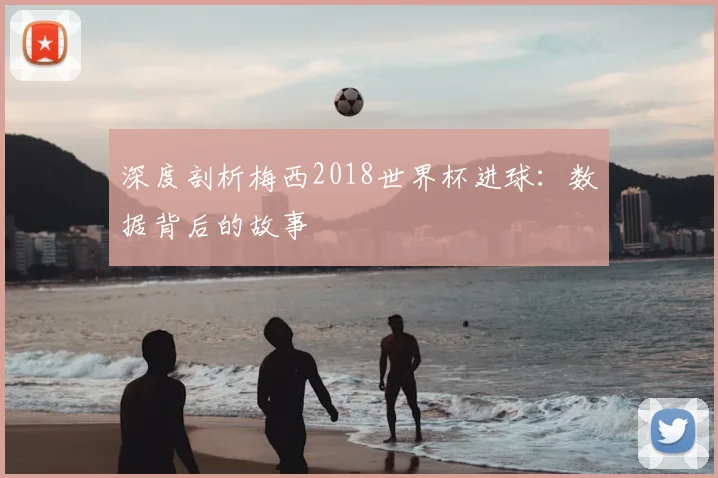 深度剖析梅西2018世界杯进球：数据背后的故事