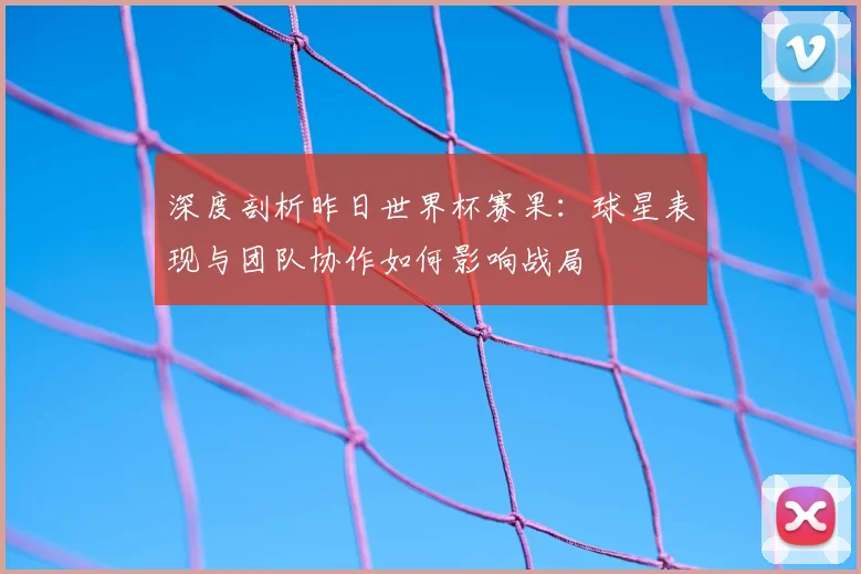 深度剖析昨日世界杯赛果：球星表现与团队协作如何影响战局