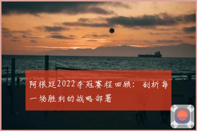 阿根廷2022夺冠赛程回顾：剖析每一场胜利的战略部署