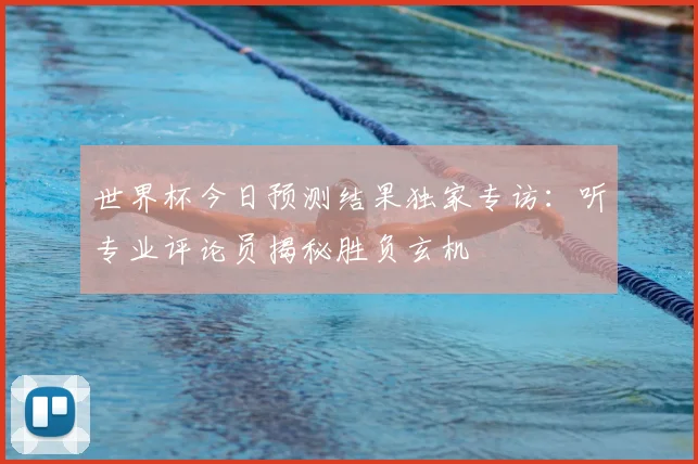 世界杯今日预测结果独家专访：听专业评论员揭秘胜负玄机