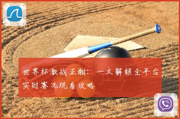 世界杯激战正酣:一文解锁全平台实时赛况观看攻略