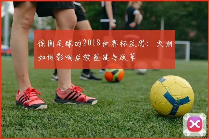 德国足球的2018世界杯反思:失利如何影响后续重建与改革