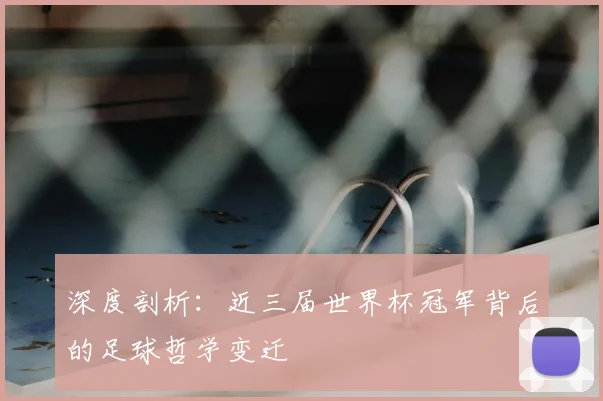 深度剖析：近三届世界杯冠军背后的足球哲学变迁