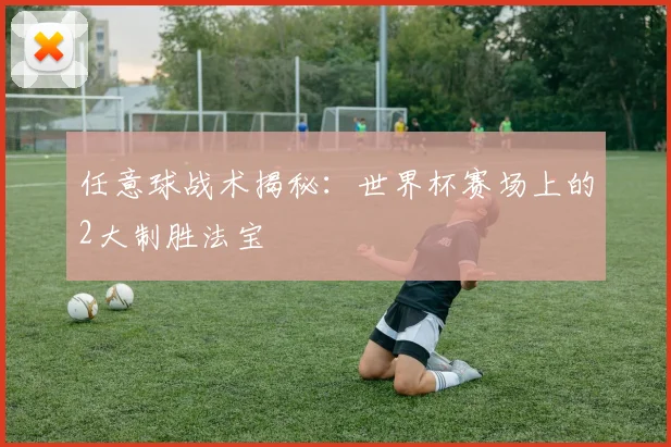 任意球战术揭秘：世界杯赛场上的2大制胜法宝