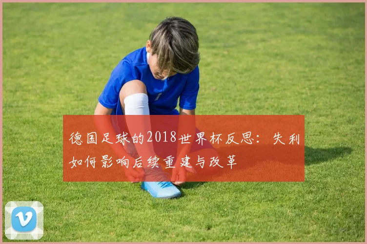 德国足球的2018世界杯反思:失利如何影响后续重建与改革