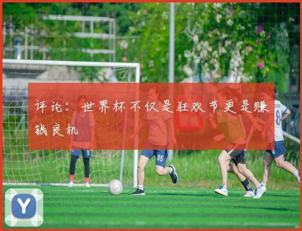 评论：世界杯不仅是狂欢节更是赚钱良机