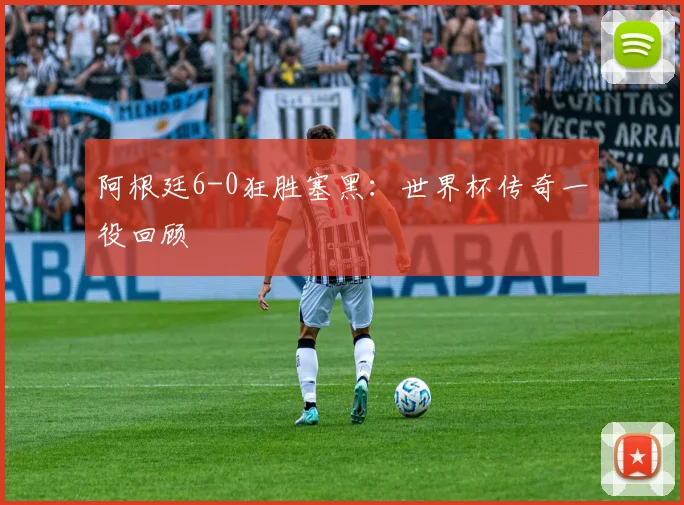 阿根廷6-0狂胜塞黑：世界杯传奇一役回顾