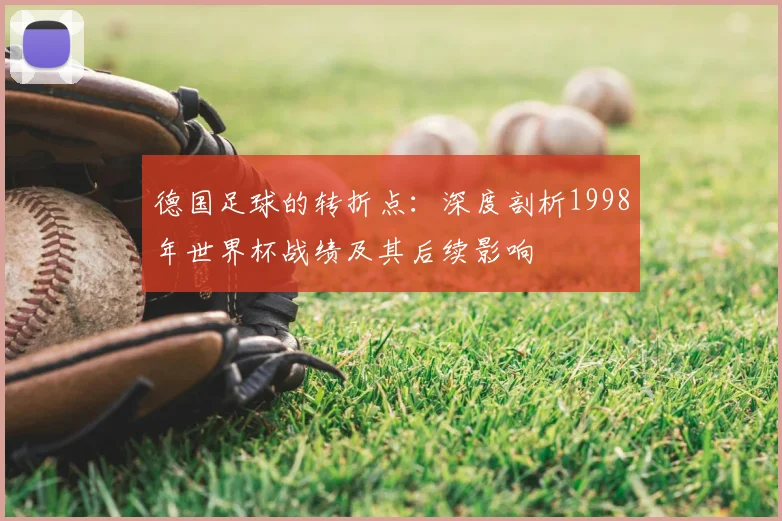 德国足球的转折点:深度剖析1998年世界杯战绩及其后续影响
