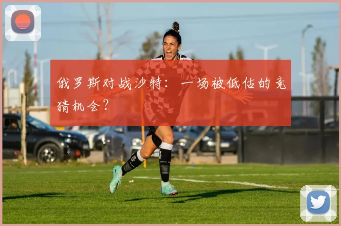 俄罗斯对战沙特：一场被低估的竞猜机会？