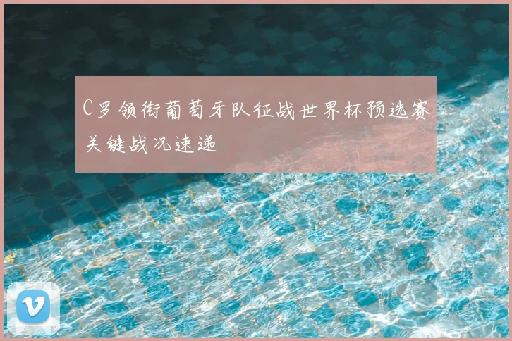 C罗领衔葡萄牙队征战世界杯预选赛关键战况速递