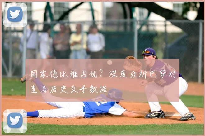 国家德比谁占优？深度分析巴萨对皇马历史交手数据