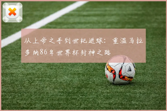 从上帝之手到世纪进球:重温马拉多纳86年世界杯封神之路