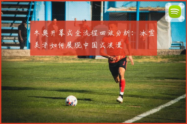 冬奥开幕式全流程回放分析：冰雪美学如何展现中国式浪漫