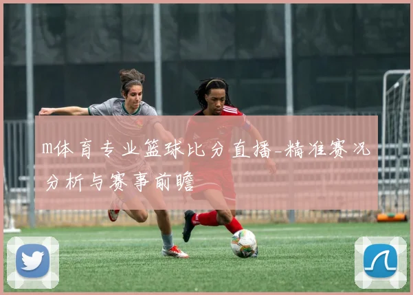 m体育专业篮球比分直播_精准赛况分析与赛事前瞻