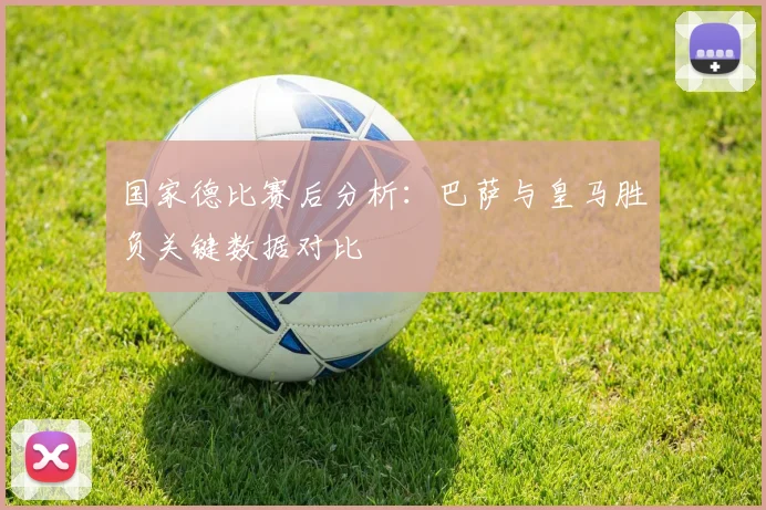 国家德比赛后分析：巴萨与皇马胜负关键数据对比