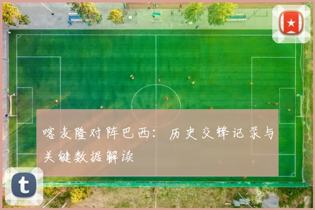 喀麦隆对阵巴西：历史交锋记录与关键数据解读