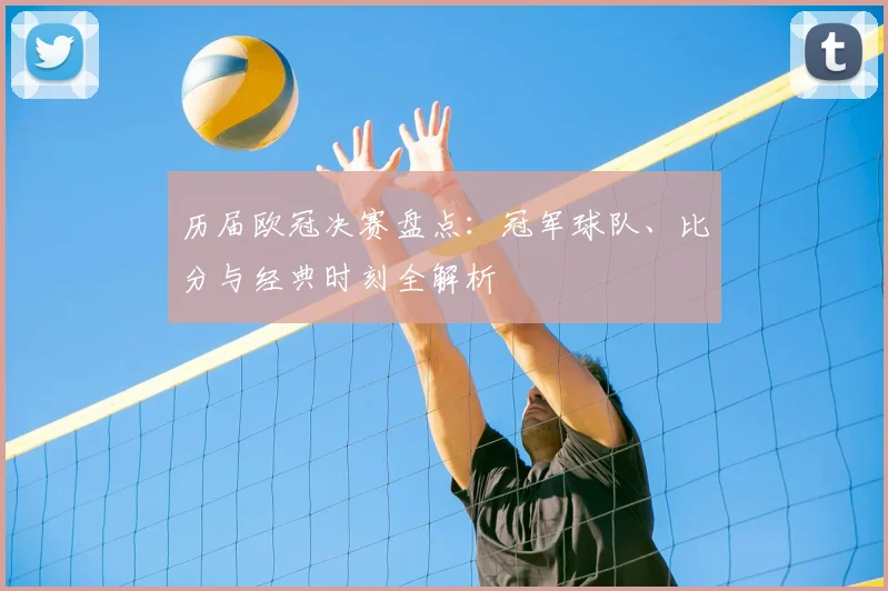 历届欧冠决赛盘点:冠军球队、比分与经典时刻全解析