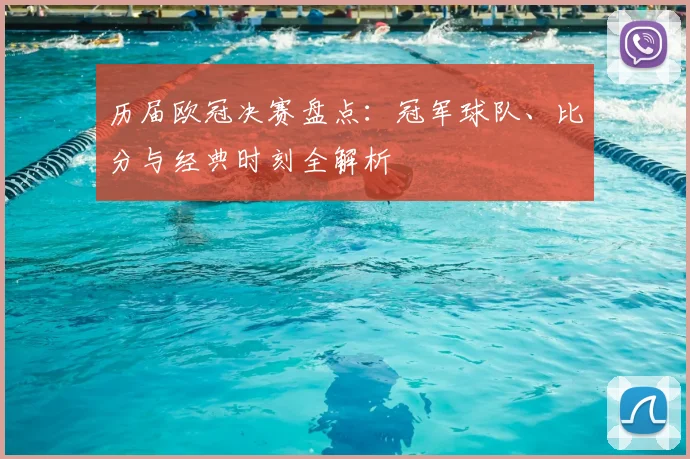 历届欧冠决赛盘点:冠军球队、比分与经典时刻全解析