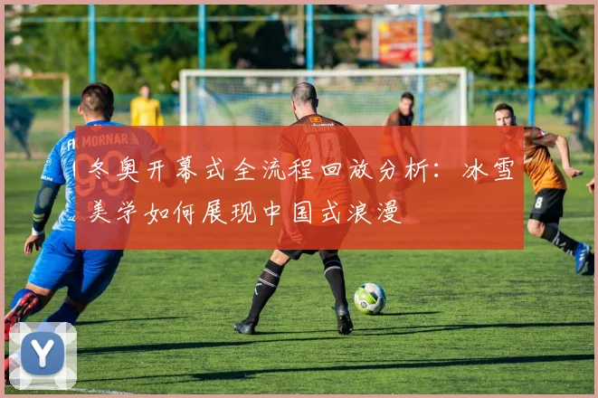 冬奥开幕式全流程回放分析：冰雪美学如何展现中国式浪漫